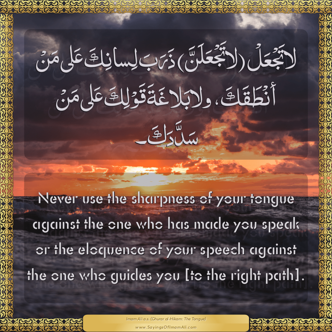 Never use the sharpness of your tongue against the one who has made you...